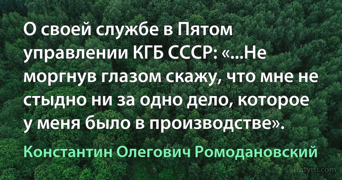 О своей службе в Пятом управлении КГБ СССР: «...Не моргнув глазом скажу, что мне не стыдно ни за одно дело, которое у меня было в производстве». (Константин Олегович Ромодановский)