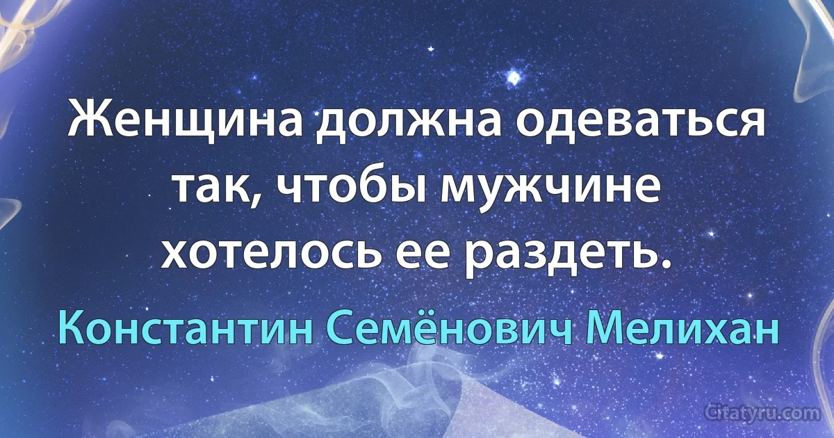 Женщина должна одеваться так, чтобы мужчине хотелось ее раздеть. (Константин Семёнович Мелихан)