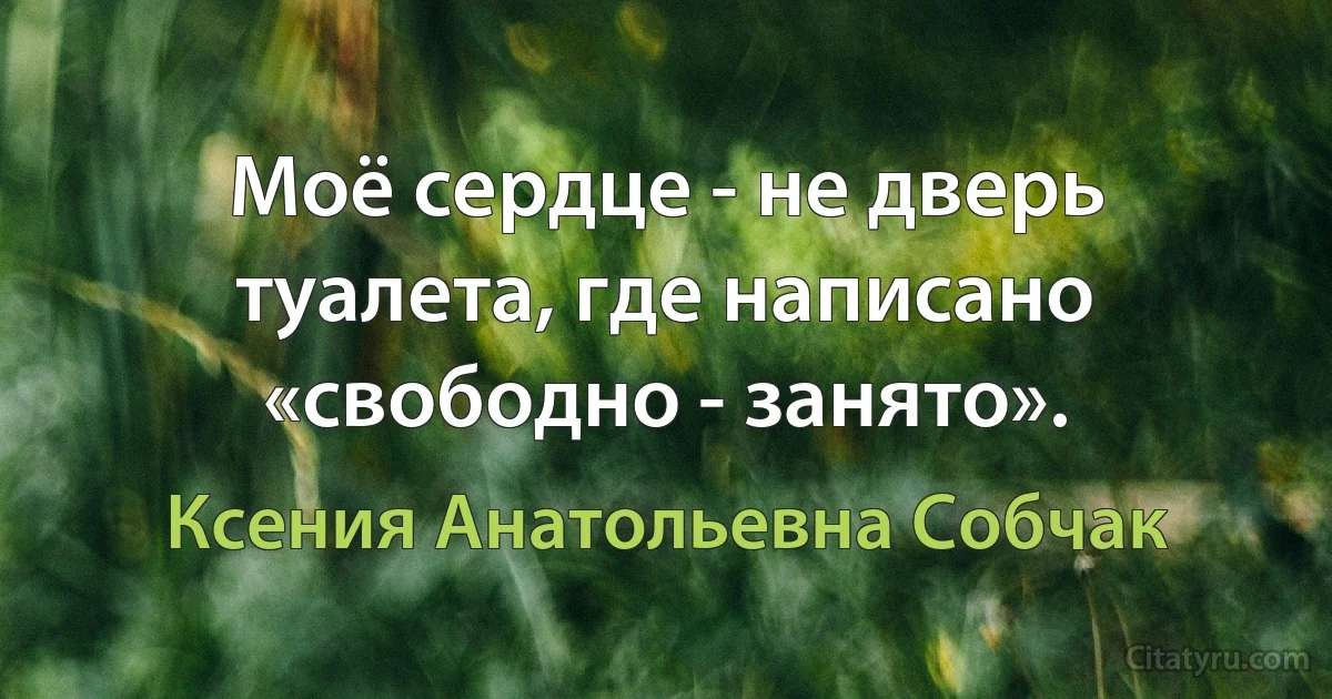 Моё сердце - не дверь туалета, где написано «свободно - занято». (Ксения Анатольевна Собчак)