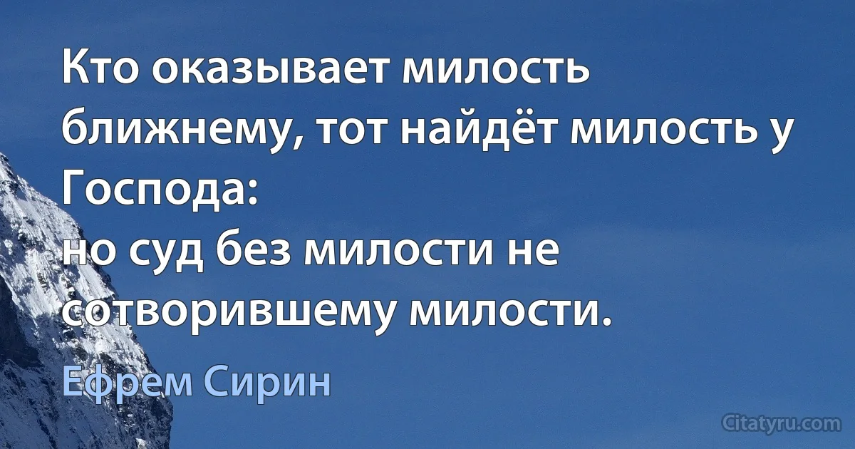 Кто оказывает милость ближнему, тот найдёт милость у Господа:
но суд без милости не сотворившему милости. (Ефрем Сирин)