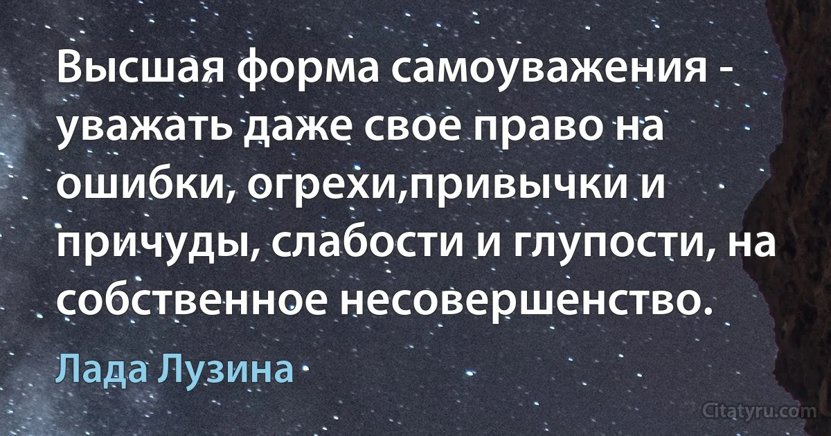 Высшая форма самоуважения - уважать даже свое право на ошибки, огрехи,привычки и причуды, слабости и глупости, на собственное несовершенство. (Лада Лузина)