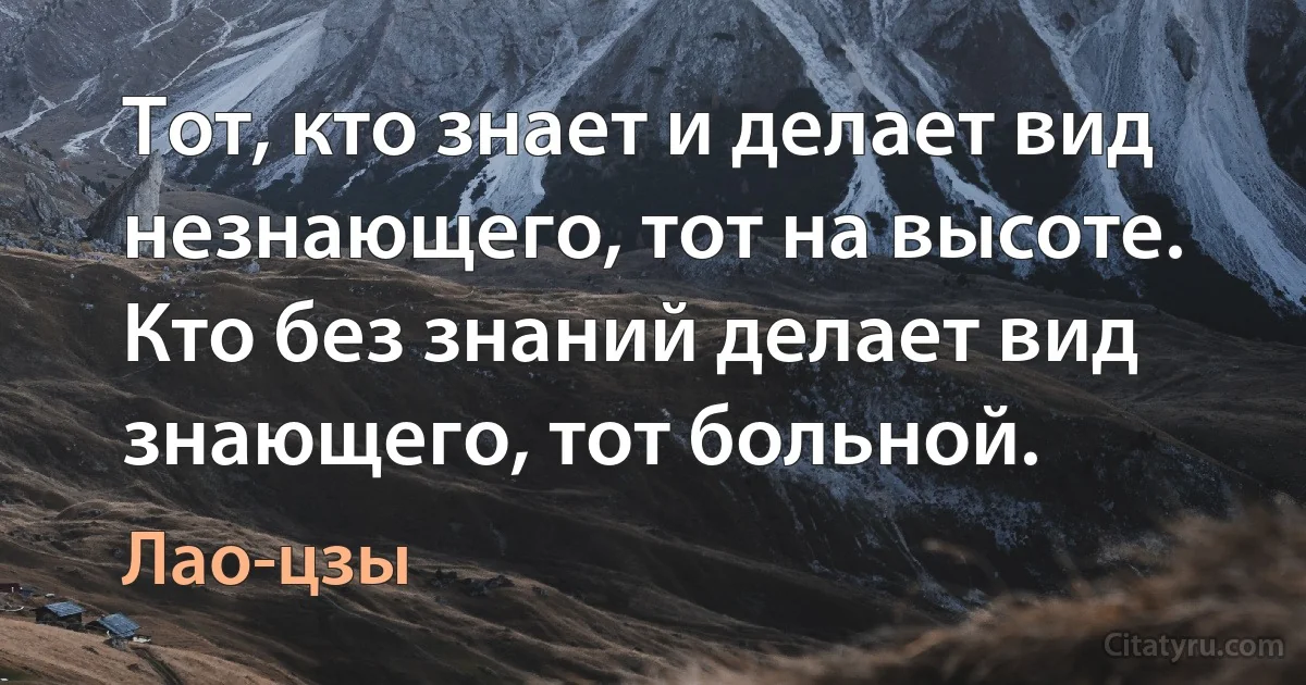 Тот, кто знает и делает вид незнающего, тот на высоте. Кто без знаний делает вид знающего, тот больной. (Лао-цзы)