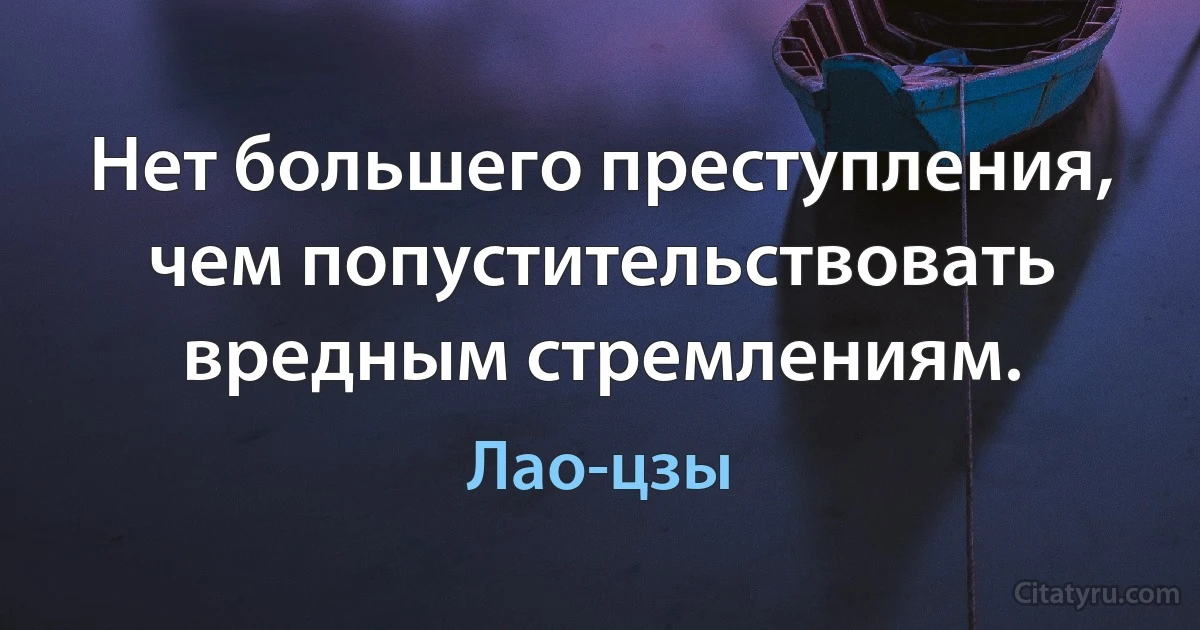 Нет большего преступления, чем попустительствовать вредным стремлениям. (Лао-цзы)