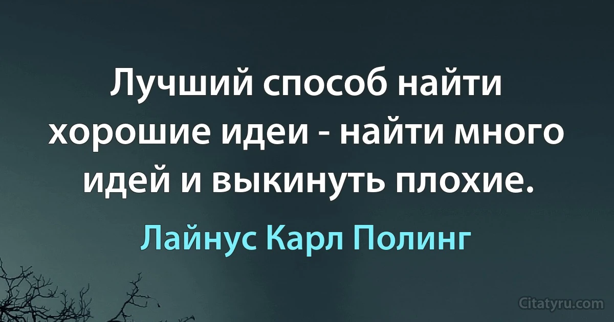 Лучший способ найти хорошие идеи - найти много идей и выкинуть плохие. (Лайнус Карл Полинг)