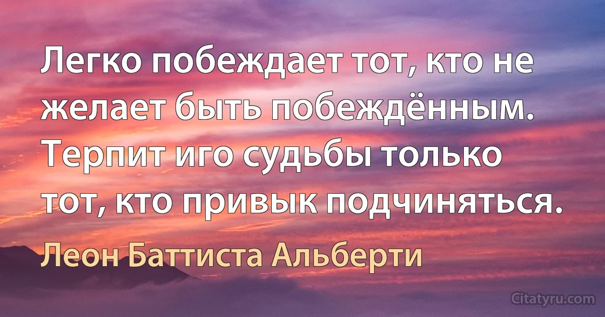 Легко побеждает тот, кто не желает быть побеждённым. Терпит иго судьбы только тот, кто привык подчиняться. (Леон Баттиста Альберти)