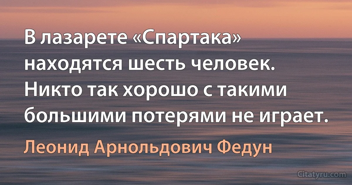 В лазарете «Спартака» находятся шесть человек. Никто так хорошо с такими большими потерями не играет. (Леонид Арнольдович Федун)