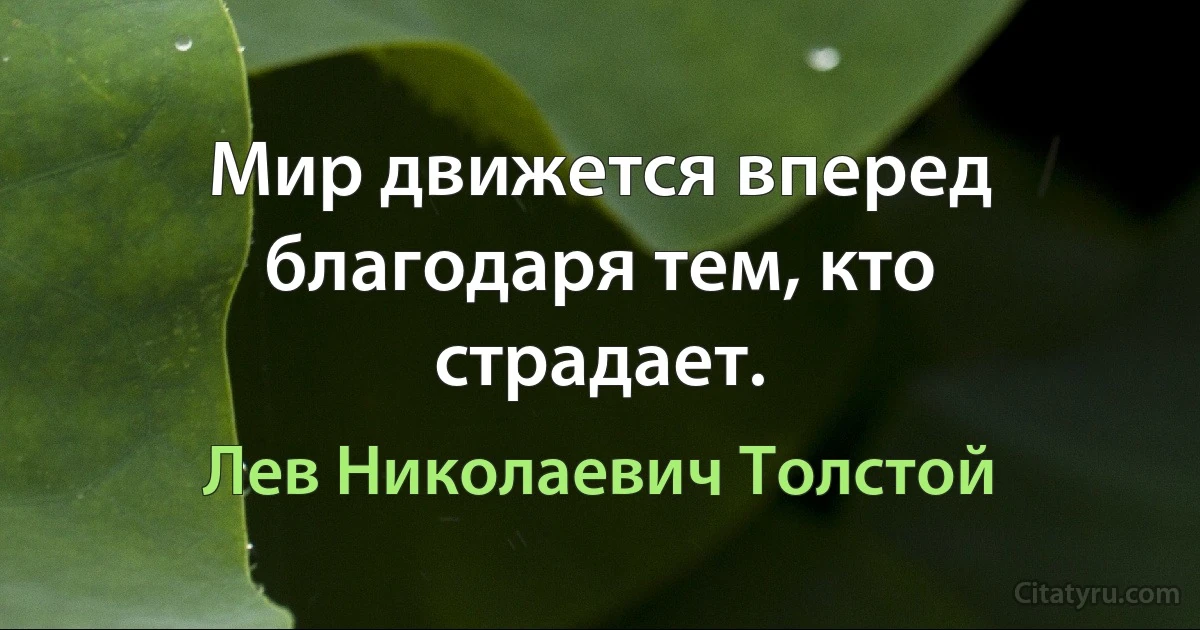 Мир движется вперед благодаря тем, кто страдает. (Лев Николаевич Толстой)