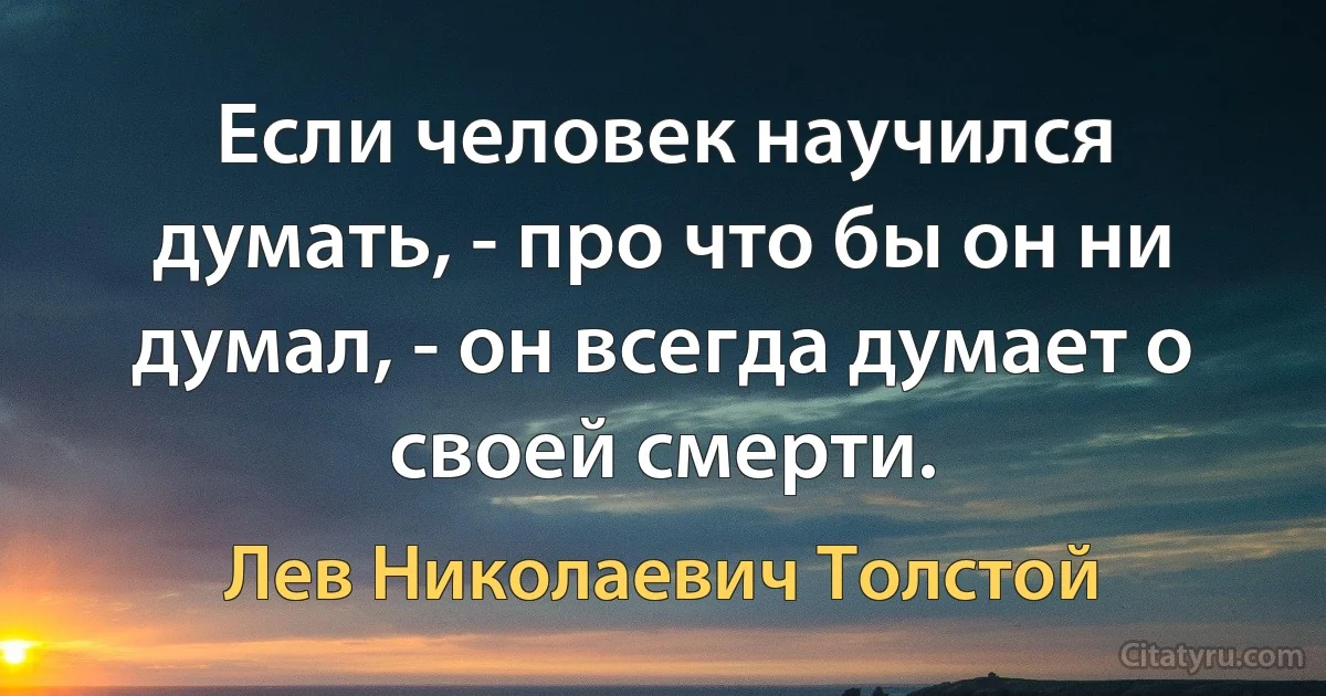 Если человек научился думать, - про что бы он ни думал, - он всегда думает о своей смерти. (Лев Николаевич Толстой)