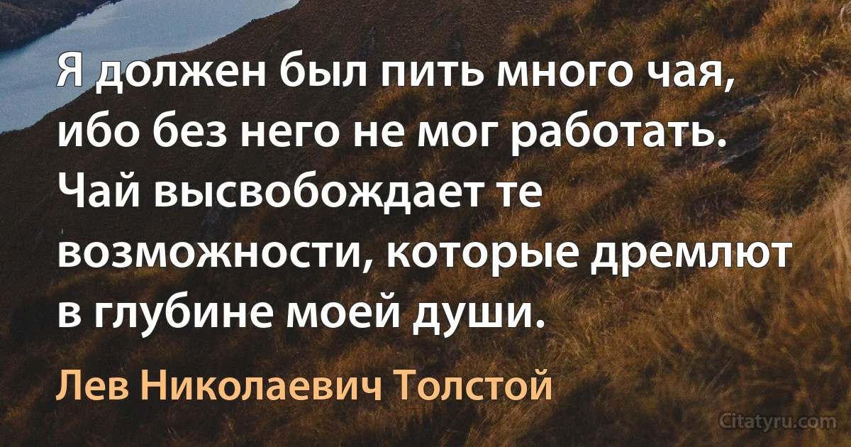 Я должен был пить много чая, ибо без него не мог работать. Чай высвобождает те возможности, которые дремлют в глубине моей души. (Лев Николаевич Толстой)