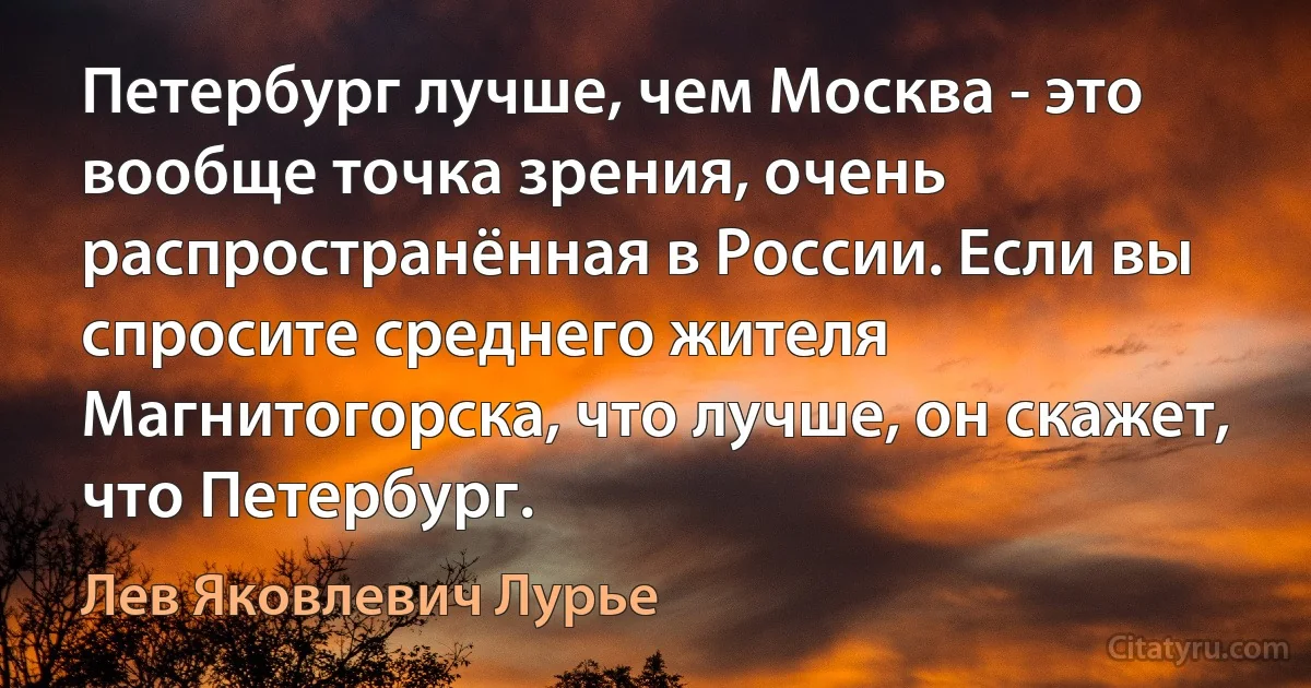 Петербург лучше, чем Москва - это вообще точка зрения, очень распространённая в России. Если вы спросите среднего жителя Магнитогорска, что лучше, он скажет, что Петербург. (Лев Яковлевич Лурье)