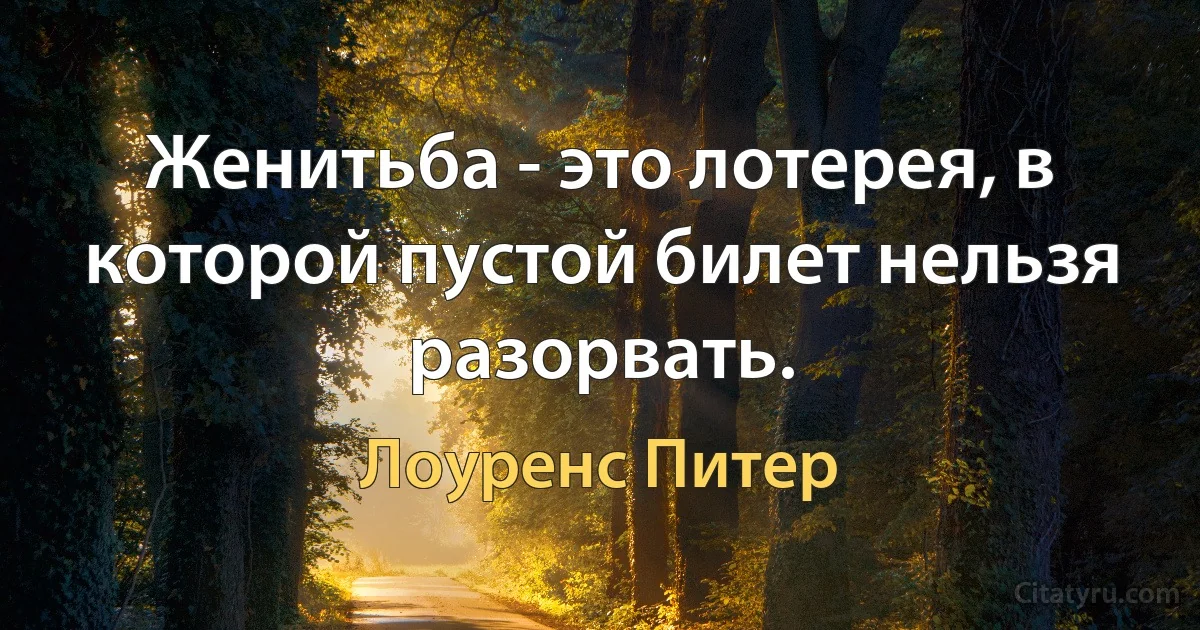 Женитьба - это лотерея, в которой пустой билет нельзя разорвать. (Лоуренс Питер)