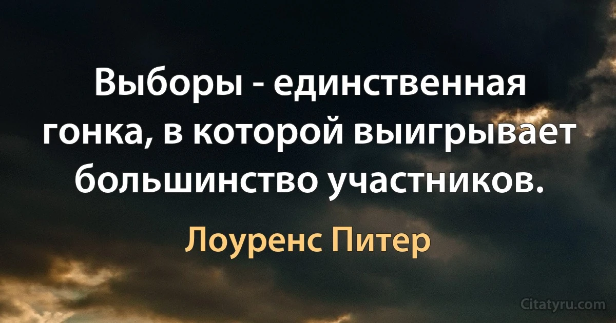 Выборы - единственная гонка, в которой выигрывает большинство участников. (Лоуренс Питер)