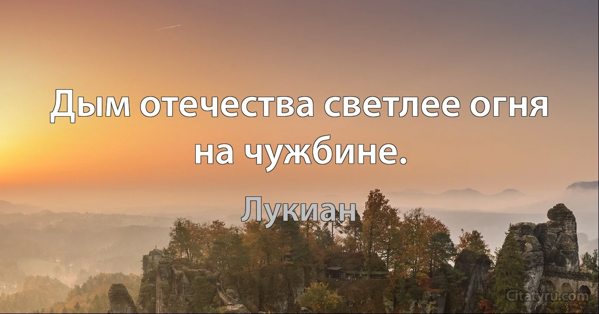 Дым отечества светлее огня на чужбине. (Лукиан)