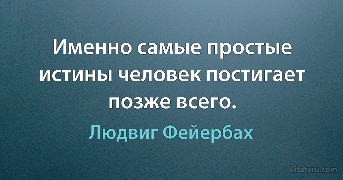 Именно самые простые истины человек постигает позже всего. (Людвиг Фейербах)