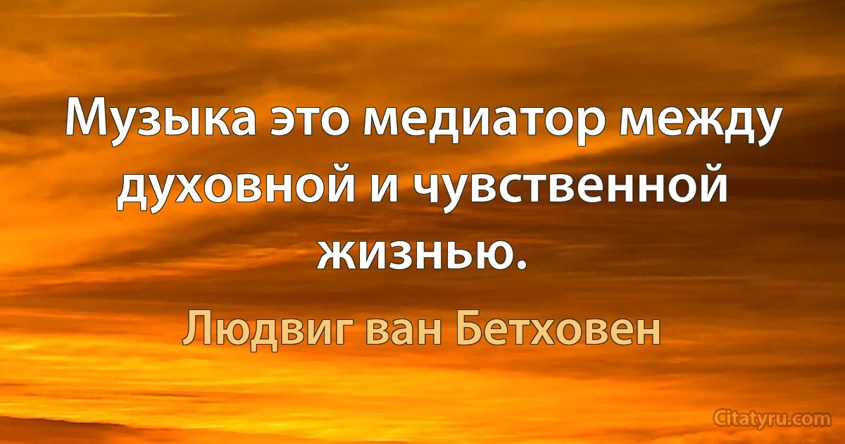 Музыка это медиатор между духовной и чувственной жизнью. (Людвиг ван Бетховен)