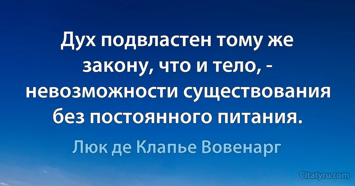 Дух подвластен тому же закону, что и тело, - невозможности существования без постоянного питания. (Люк де Клапье Вовенарг)