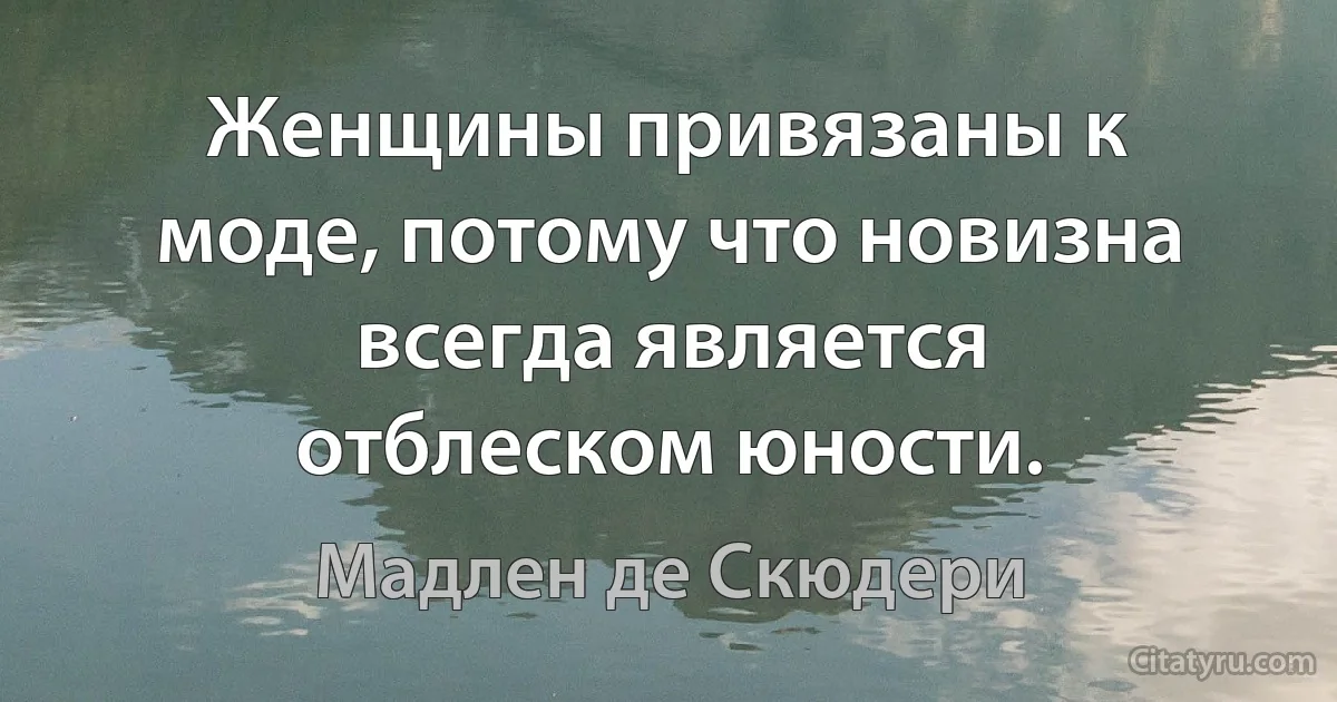 Женщины привязаны к моде, потому что новизна всегда является отблеском юности. (Мадлен де Скюдери)