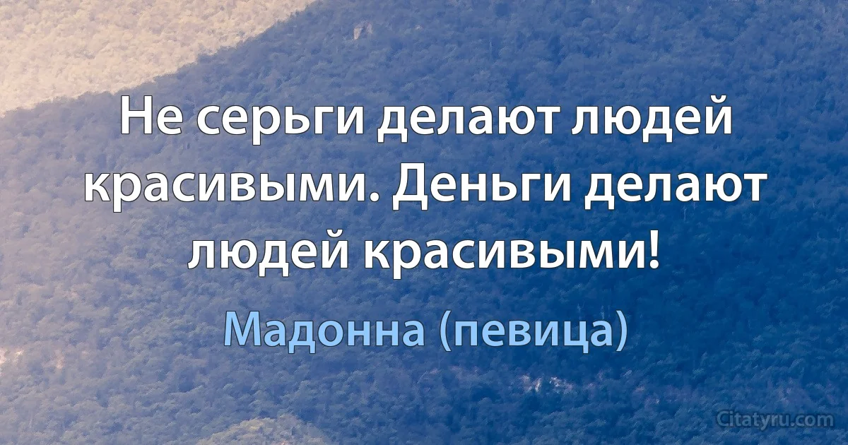 Не серьги делают людей красивыми. Деньги делают людей красивыми! (Мадонна (певица))