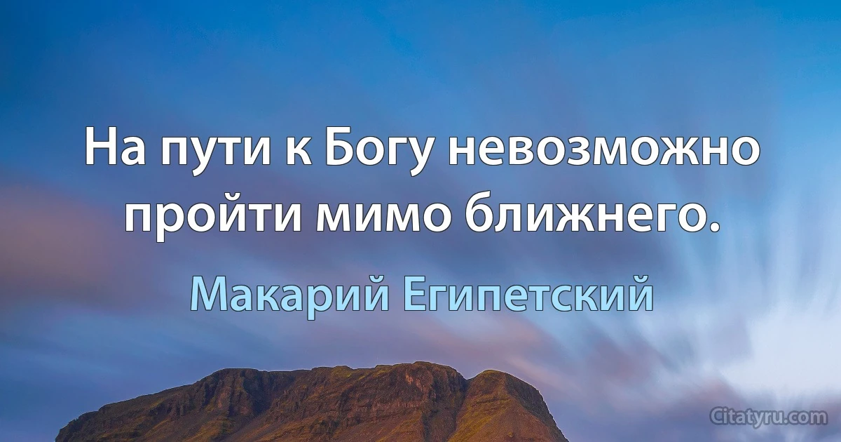 На пути к Богу невозможно пройти мимо ближнего. (Макарий Египетский)