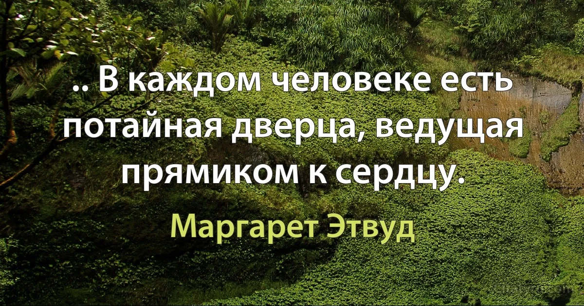 .. В каждом человеке есть потайная дверца, ведущая прямиком к сердцу. (Маргарет Этвуд)