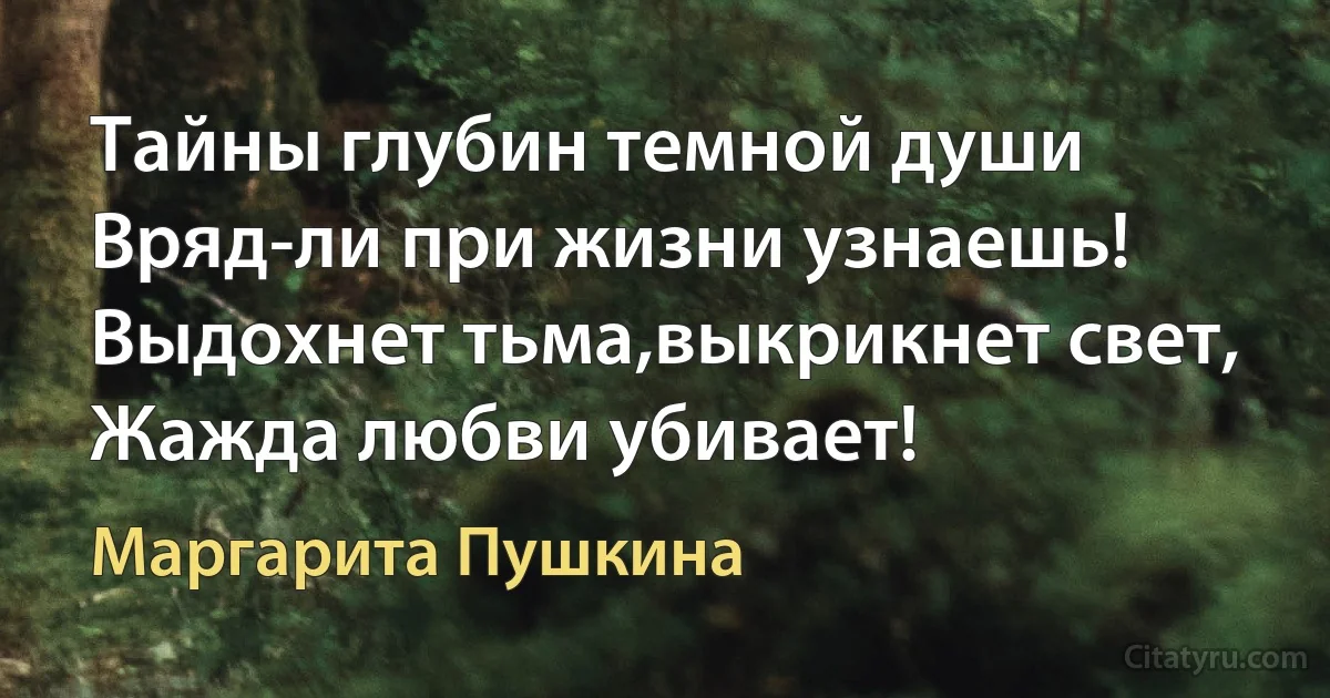 Тайны глубин темной души
Вряд-ли при жизни узнаешь!
Выдохнет тьма,выкрикнет свет,
Жажда любви убивает! (Маргарита Пушкина)