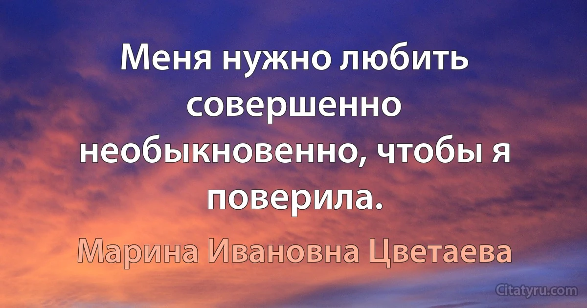 Меня нужно любить совершенно необыкновенно, чтобы я поверила. (Марина Ивановна Цветаева)