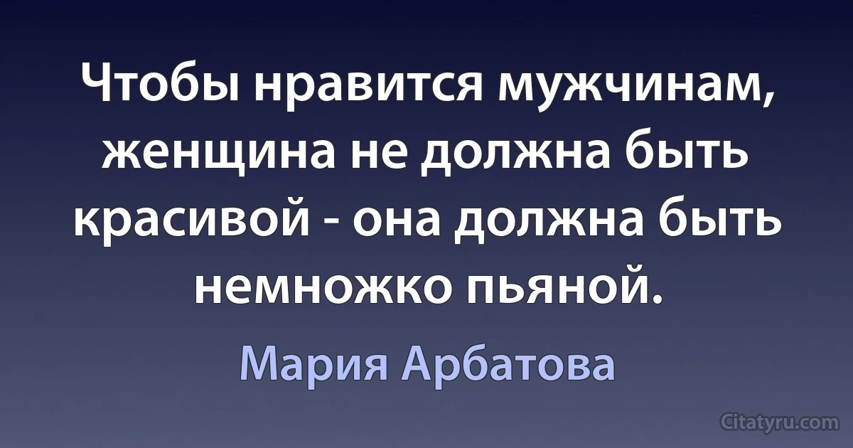 Чтобы нравится мужчинам, женщина не должна быть красивой - она должна быть немножко пьяной. (Мария Арбатова)