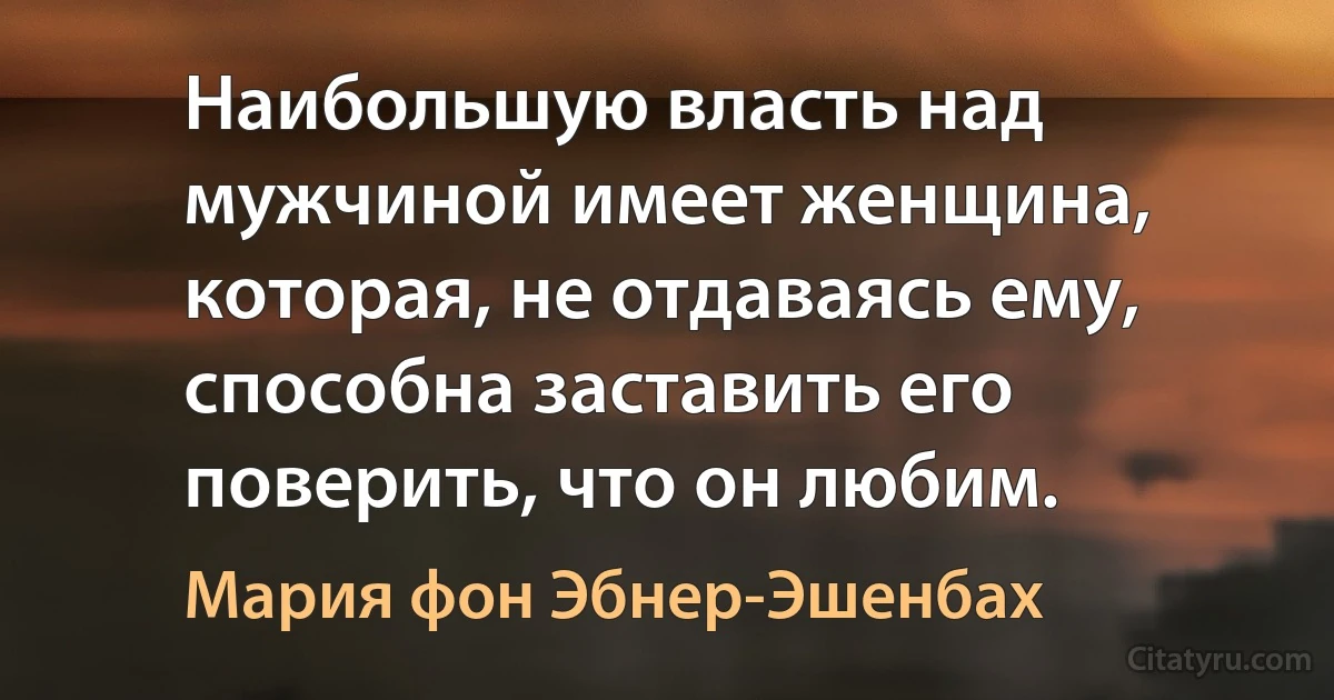 Наибольшую власть над мужчиной имеет женщина, которая, не отдаваясь ему, способна заставить его поверить, что он любим. (Мария фон Эбнер-Эшенбах)