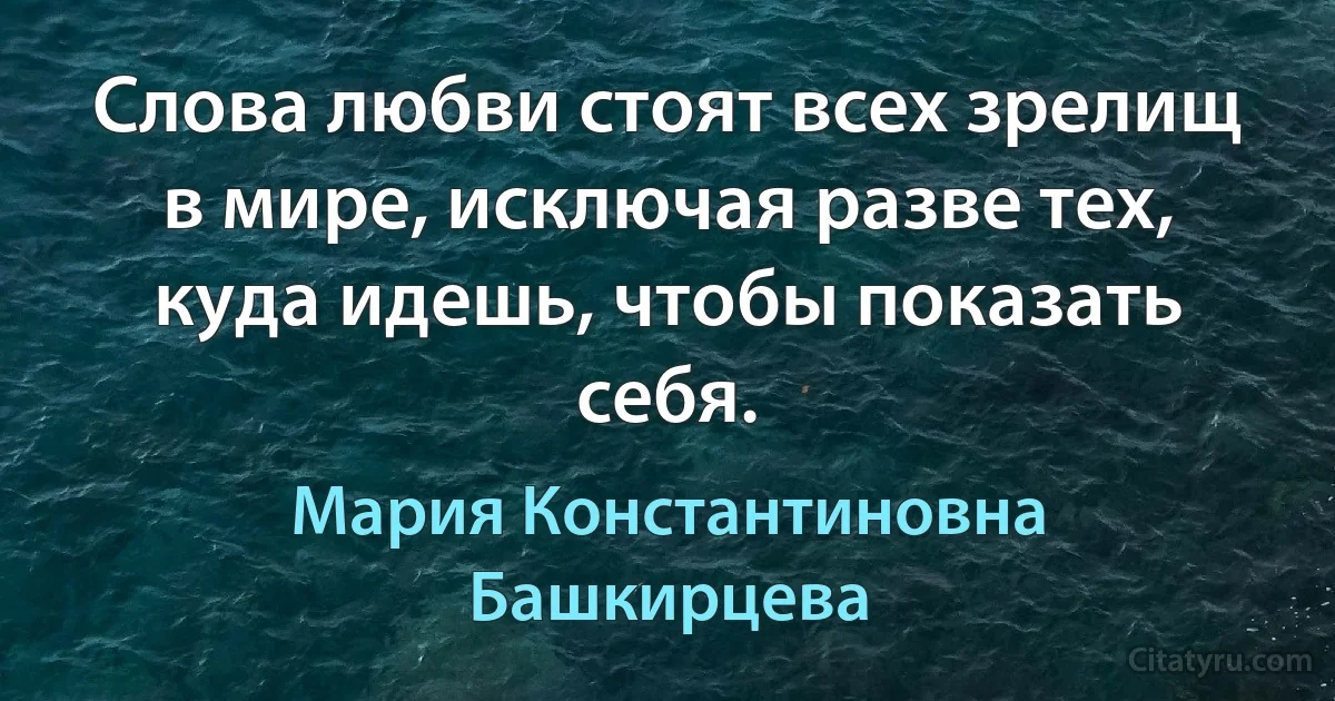 Слова любви стоят всех зрелищ в мире, исключая разве тех, куда идешь, чтобы показать себя. (Мария Константиновна Башкирцева)