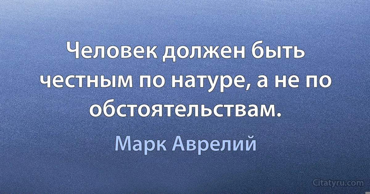 Человек должен быть честным по натуре, а не по обстоятельствам. (Марк Аврелий)