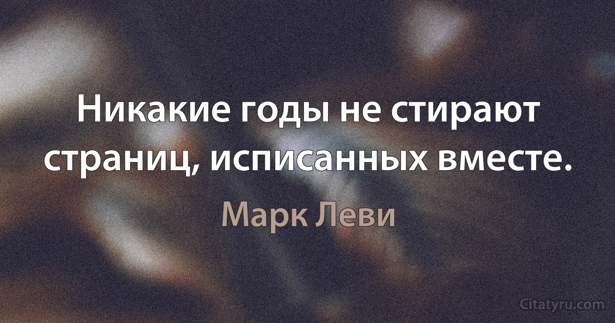 Никакие годы не стирают страниц, исписанных вместе. (Марк Леви)