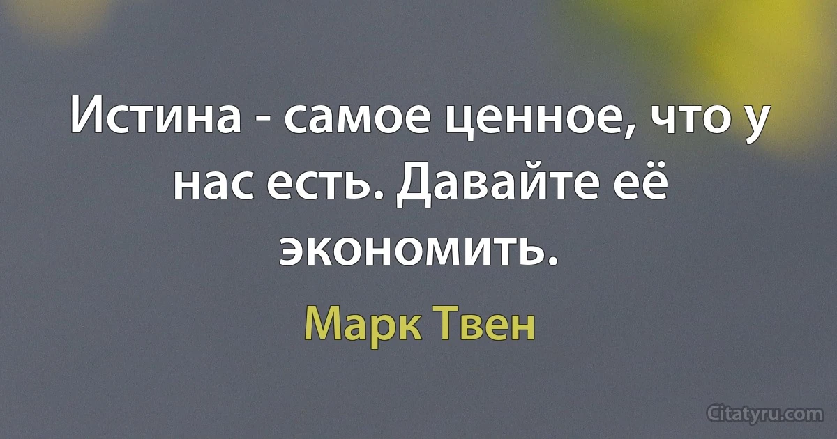 Истина - самое ценное, что у нас есть. Давайте её экономить. (Марк Твен)