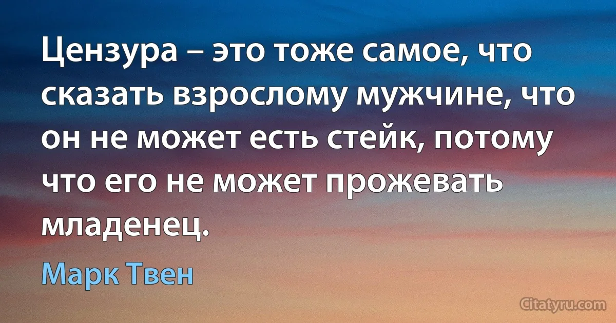 Цензура – это тоже самое, что сказать взрослому мужчине, что он не может есть стейк, потому что его не может прожевать младенец. (Марк Твен)