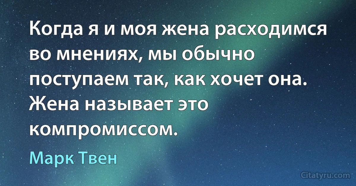 Когда я и моя жена расходимся во мнениях, мы обычно поступаем так, как хочет она. Жена называет это компромиссом. (Марк Твен)