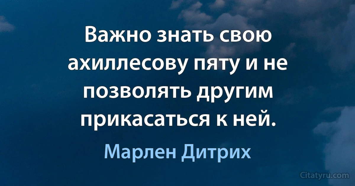 Важно знать свою ахиллесову пяту и не позволять другим прикасаться к ней. (Марлен Дитрих)