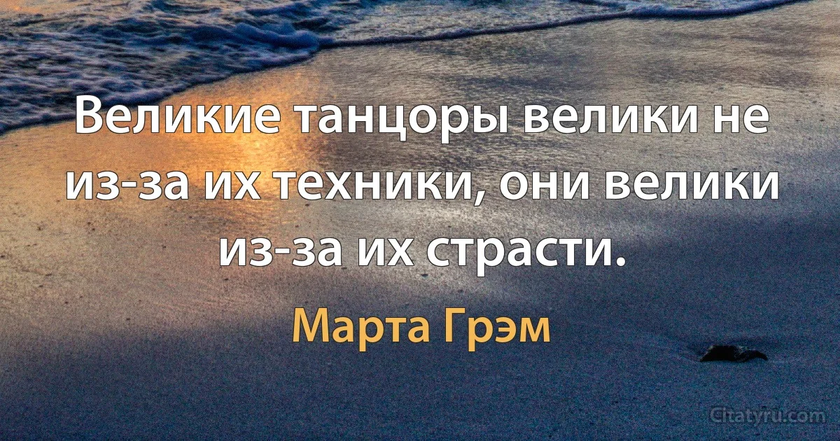 Великие танцоры велики не из-за их техники, они велики из-за их страсти. (Марта Грэм)