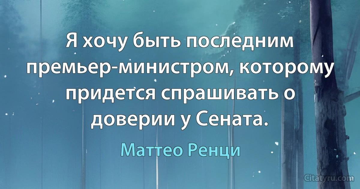 Я хочу быть последним премьер-министром, которому придется спрашивать о доверии у Сената. (Маттео Ренци)