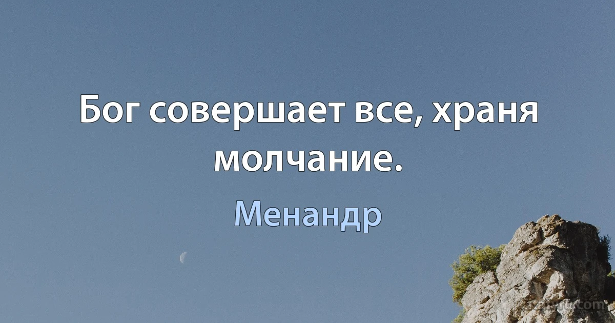 Бог совершает все, храня молчание. (Менандр)