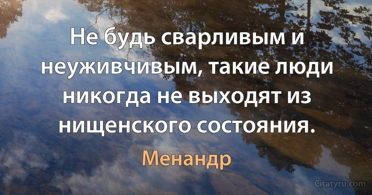 Не будь сварливым и неуживчивым, такие люди никогда не выходят из нищенского состояния. (Менандр)