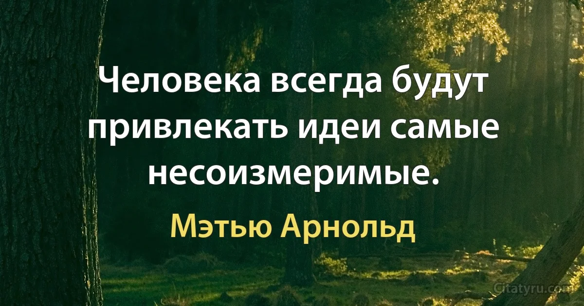 Человека всегда будут привлекать идеи самые несоизмеримые. (Мэтью Арнольд)