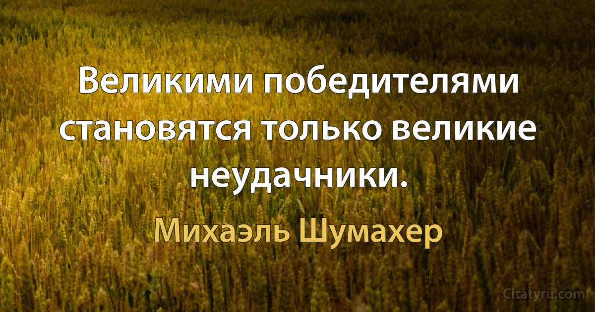 Великими победителями становятся только великие неудачники. (Михаэль Шумахер)