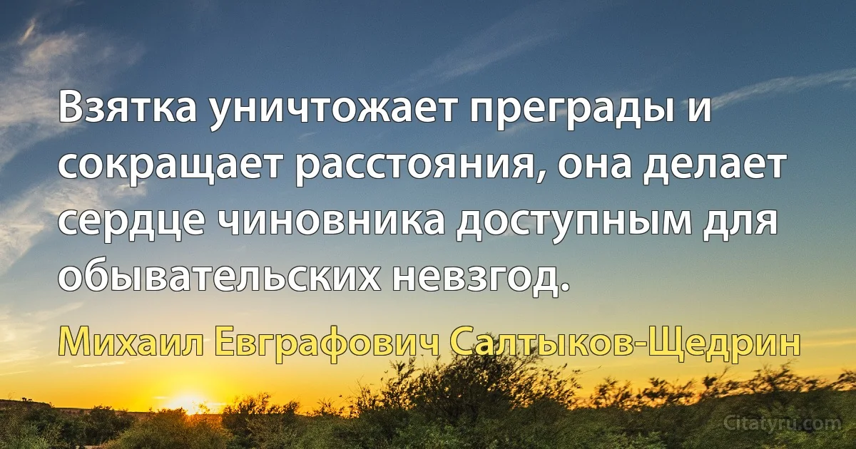 Взятка уничтожает преграды и сокращает расстояния, она делает сердце чиновника доступным для обывательских невзгод. (Михаил Евграфович Салтыков-Щедрин)