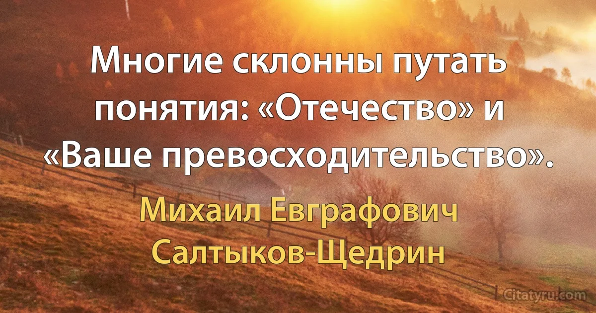 Многие склонны путать понятия: «Отечество» и «Ваше превосходительство». (Михаил Евграфович Салтыков-Щедрин)