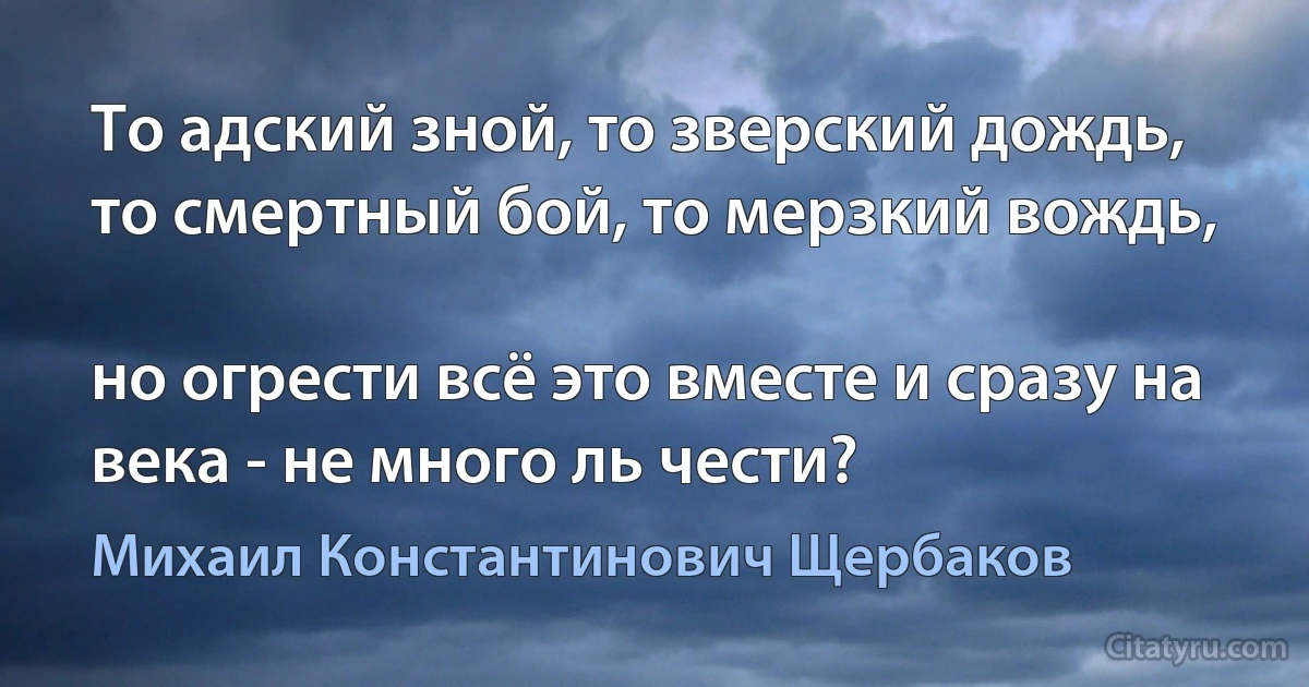 То адский зной, то зверский дождь, то смертный бой, то мерзкий вождь,

но огрести всё это вместе и сразу на века - не много ль чести? (Михаил Константинович Щербаков)