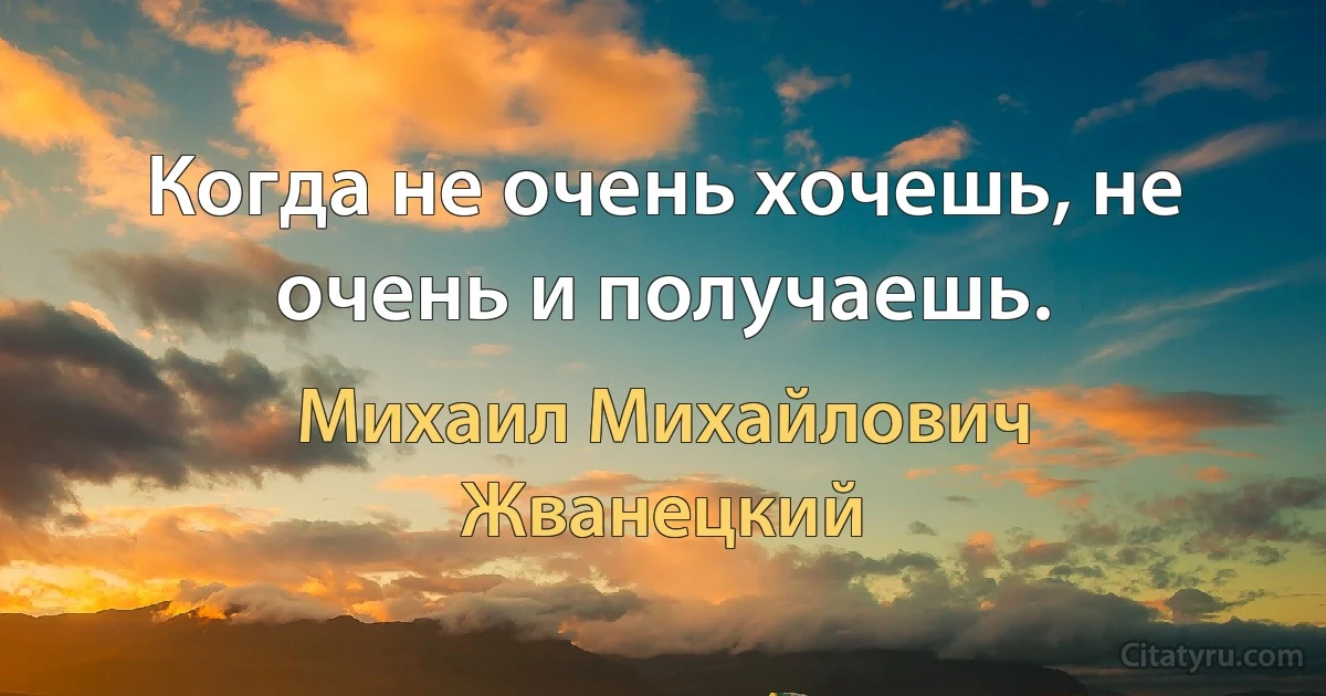 Когда не очень хочешь, не очень и получаешь. (Михаил Михайлович Жванецкий)