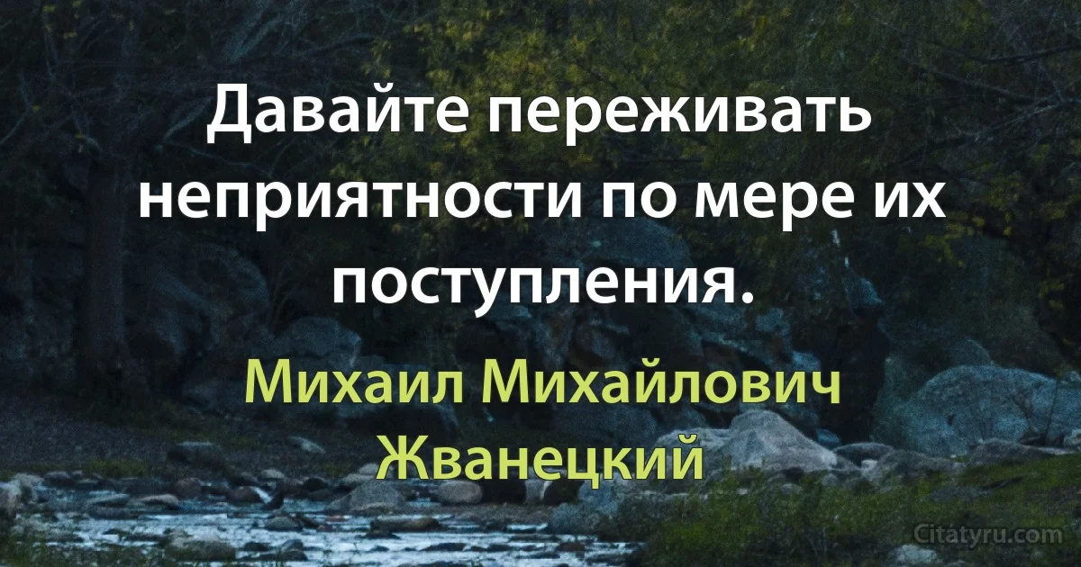 Давайте переживать неприятности по мере их поступления. (Михаил Михайлович Жванецкий)