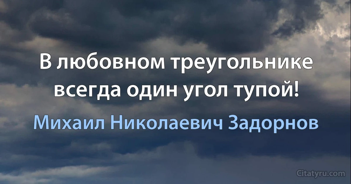 В любовном треугольнике всегда один угол тупой! (Михаил Николаевич Задорнов)