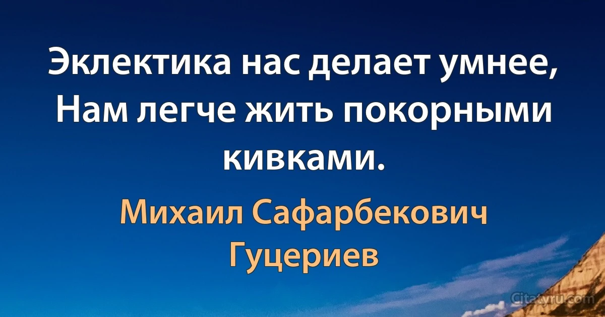 Эклектика нас делает умнее,
Нам легче жить покорными кивками. (Михаил Сафарбекович Гуцериев)