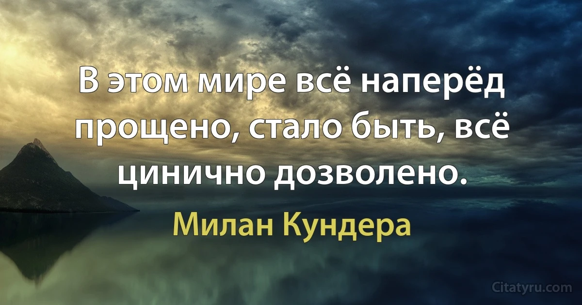 В этом мире всё наперёд прощено, стало быть, всё цинично дозволено. (Милан Кундера)