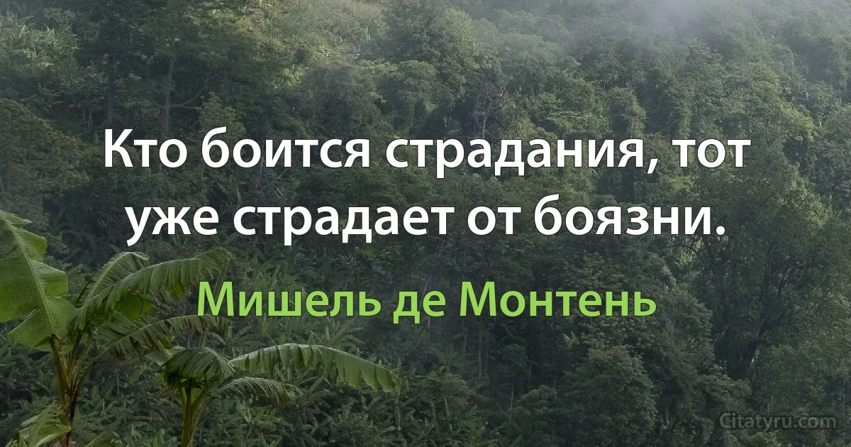 Кто боится страдания, тот уже страдает от боязни. (Мишель де Монтень)